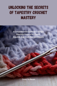 Unlocking the Secrets of Tapestry Crochet Mastery: A Comprehensive Guide to Crafting 6 Exquisite Projects for Choker, Bracelet, Bag, Cowl, Hat, and Slippers