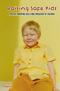 Raising Safe Kids-positive Parenting Skills And Caregivers Of Children