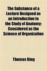 The Substance of a Lecture Designed as an Introduction to the Study of Anatomy; Considered as the Science of Organization