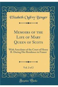 Memoirs of the Life of Mary Queen of Scots, Vol. 2 of 2: With Anecdotes of the Court of Henry II. During Her Residence in France (Classic Reprint)