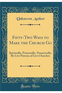 Fifty-Two Ways to Make the Church Go: Spiritually, Financially, Numerically; By Live Patrons of Live Churches (Classic Reprint)