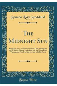 The Midnight Sun: Being the Story of the Cruise of the Ohio Among the North British Islands; To Ireland and the North Cape; Through the Fjords of Norway and to Baltic Ports (Classic Reprint)