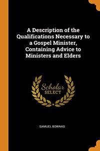 A Description of the Qualifications Necessary to a Gospel Minister, Containing Advice to Ministers and Elders