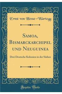Samoa, Bismarckarchipel Und Neuguinea: Drei Deutsche Kolonien in Der Sudsee (Classic Reprint)