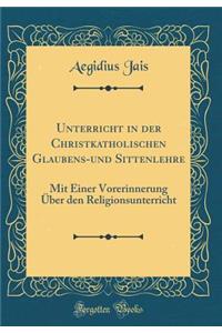 Unterricht in Der Christkatholischen Glaubens-Und Sittenlehre: Mit Einer Vorerinnerung Uber Den Religionsunterricht (Classic Reprint)