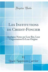 Les Institutions de Credit-Foncier: Quelques Notes Sur Leur But, Leur Organisation Et Leur Origine (Classic Reprint)