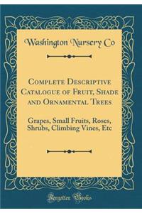 Complete Descriptive Catalogue of Fruit, Shade and Ornamental Trees: Grapes, Small Fruits, Roses, Shrubs, Climbing Vines, Etc (Classic Reprint)