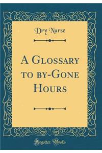 A Glossary to by-Gone Hours (Classic Reprint)