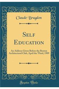 Self Education: An Address Given Before the Boston Architectural Club, April the Third, 1909 (Classic Reprint)