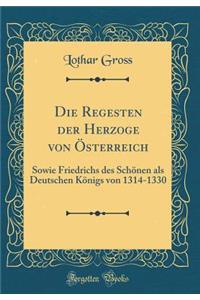 Die Regesten Der Herzoge Von Ã?sterreich: Sowie Friedrichs Des SchÃ¶nen ALS Deutschen KÃ¶nigs Von 1314-1330 (Classic Reprint)