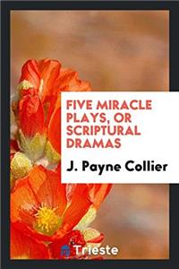 Five Miracle Plays, Or Scriptural Dramas