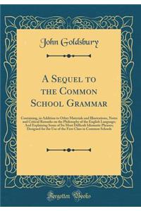 A Sequel to the Common School Grammar: Containing, in Addition to Other Materials and Illustrations, Notes and Critical Remarks on the Philosophy of the English Language; And Explaining Some of Its Most Difficult Idiomatic Phrases; Designed for the