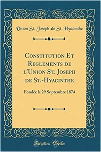 Constitution Et Reglements de L'Union St. Joseph de St.-Hyacinthe: Fondï¿½e Le 29 Septembre 1874 (Classic Reprint)
