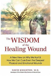 The Wisdom of the Healing Wound: A New View on Why We Hurt & How We Can Cure Even the Deepest Physical and Emotional Wounds