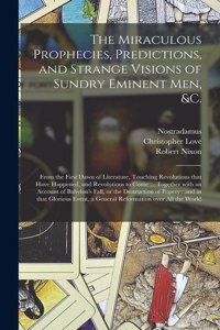 Miraculous Prophecies, Predictions, and Strange Visions of Sundry Eminent Men, &c.: From the First Dawn of Literature, Touching Revolutions That Have Happened, and Revolutions to Come ... Together With an Account of Babylon's Fall, 