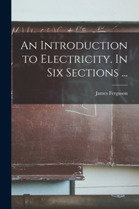 Introduction to Electricity. In Six Sections ...