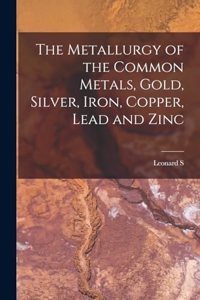 The Metallurgy of the Common Metals, Gold, Silver, Iron, Copper, Lead and Zinc