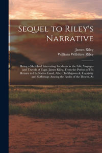 Sequel to Riley's Narrative: Being a Sketch of Interesting Incidents in the Life, Voyages and Travels of Capt. James Riley, From the Period of his Return to his Native Land, Aft