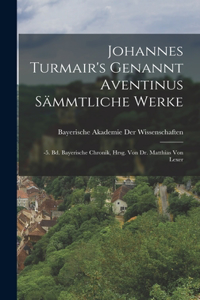 Johannes Turmair's Genannt Aventinus Sämmtliche Werke