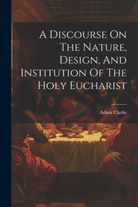 Discourse On The Nature, Design, And Institution Of The Holy Eucharist
