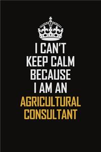 I Can't Keep Calm Because I Am An Agricultural Consultant: Motivational Career Pride Quote 6x9 Blank Lined Job Inspirational Notebook Journal