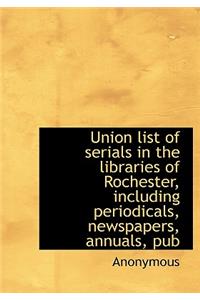 Union List of Serials in the Libraries of Rochester, Including Periodicals, Newspapers, Annuals, Pub