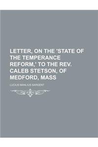 Letter, on the 'State of the Temperance Reform, ' to the REV. Caleb Stetson, of Medford, Mass