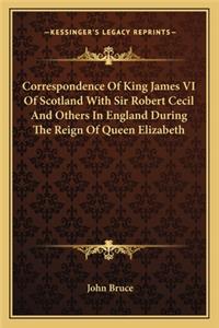 Correspondence Of King James VI Of Scotland With Sir Robert Cecil And Others In England During The Reign Of Queen Elizabeth