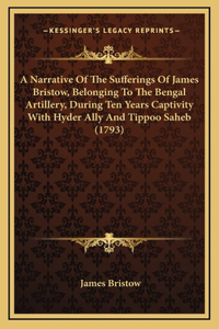 A Narrative of the Sufferings of James Bristow, Belonging to the Bengal Artillery, During Ten Years Captivity with Hyder Ally and Tippoo Saheb (1793)