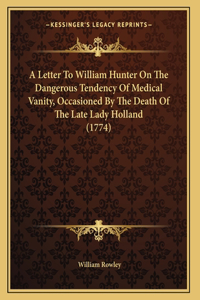 Letter To William Hunter On The Dangerous Tendency Of Medical Vanity, Occasioned By The Death Of The Late Lady Holland (1774)