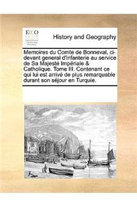 Memoires Du Comte de Bonneval, CI-Devant General D'Infanterie Au Service de Sa Majeste Imperiale & Catholique. Tome III. Contenant Ce Qui Lui Est Arrive de Plus Remarquable Durant Son Sejour En Turquie.