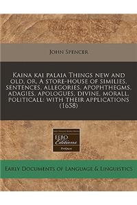 Kaina Kai Palaia Things New and Old, Or, a Store-House of Similies, Sentences, Allegories, Apophthegms, Adagies, Apologues, Divine, Morall, Politicall: With Their Applications (1658)