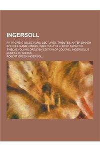 Ingersoll; Fifty Great Selections, Lectures, Tributes, After Dinner Speeches and Essays, Carefully Selected from the Twelve Volume Dresden Edition of