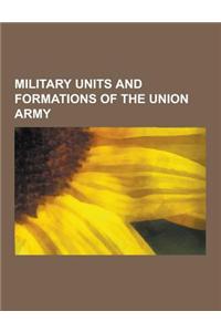 Military Units and Formations of the Union Army: Union Army Brigades, Union Army Corps, Union Army Departments, Union Army Regiments, Union Armies, Ar