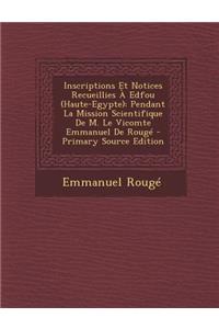 Inscriptions Et Notices Recueillies a Edfou (Haute-Egypte): Pendant La Mission Scientifique de M. Le Vicomte Emmanuel de Rouge - Primary Source Edition