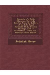 Elements of a Polite Education: Carefully Selected from the Letters of the Late Right Honorable Philip Dormer Stanhope, Earl of Chesterfield, to His Son