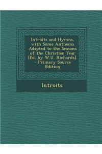 Introits and Hymns, with Some Anthems Adapted to the Seasons of the Christian Year [Ed. by W.U. Richards].