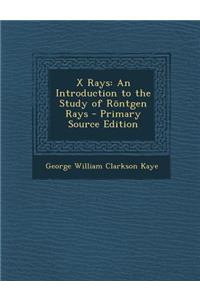 X Rays: An Introduction to the Study of Rontgen Rays