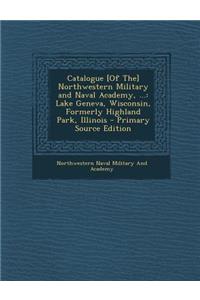 Catalogue [Of The] Northwestern Military and Naval Academy, ...: Lake Geneva, Wisconsin, Formerly Highland Park, Illinois