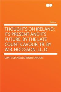 Thoughts on Ireland: Its Present and Its Future. by the Late Count Cavour. Tr. by W.B. Hodgson, LL. D