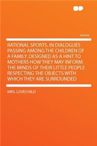 Rational Sports. in Dialogues Passing Among the Children of a Family. Designed as a Hint to Mothers How They May Inform the Minds of Their Little People Respecting the Objects with Which They Are Surrounded