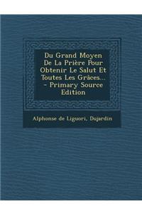 Du Grand Moyen De La Prière Pour Obtenir Le Salut Et Toutes Les Grâces... - Primary Source Edition