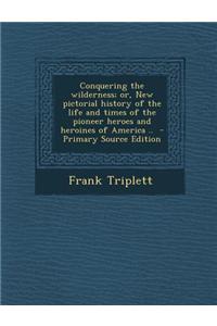 Conquering the Wilderness; Or, New Pictorial History of the Life and Times of the Pioneer Heroes and Heroines of America ..