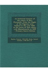 An Historical Memoir of the Colony of New Plymouth, from the Flight of the Pilgrims Into Holland in the Year 1608, to the Union of That Colony with Massachusetts in 1692