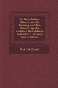 Das Grundsteuer-Kataster Aus Der Massung Und Dem Reinertrage Der Einzelnen Grundstucke Entwickelt - Primary Source Edition