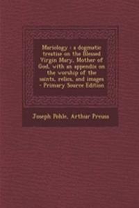 Mariology: A Dogmatic Treatise on the Blessed Virgin Mary, Mother of God, with an Appendix on the Worship of the Saints, Relics, and Images - Primary Source Edition