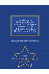 Condition in Philippine Islands. Report of the Special Mission to the Philippine Islands to the Secretary of War - War College Series