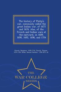 History of Philip's War, Commonly Called the Great Indian War, of 1675 and 1676. Also, of the French and Indian Wars at the Eastward, in 1689, 1690, 1692, 1696, and 1704 - War College Series