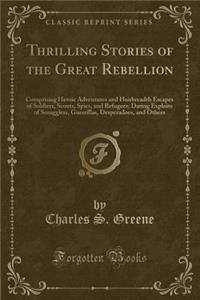 Thrilling Stories of the Great Rebellion: Comprising Heroic Adventures and Hairbreadth Escapes of Soldiers, Scouts, Spies, and Refugees; Daring Exploits of Smugglers, Guerrillas, Desperadoes, and Others (Classic Reprint)