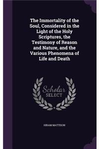 The Immortality of the Soul, Considered in the Light of the Holy Scriptures, the Testimony of Reason and Nature, and the Various Phenomena of Life and Death